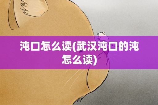 沌口怎么读(武汉沌口的沌怎么读)