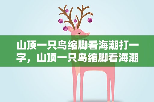 山顶一只鸟缩脚看海潮打一字，山顶一只鸟缩脚看海潮打一字谜