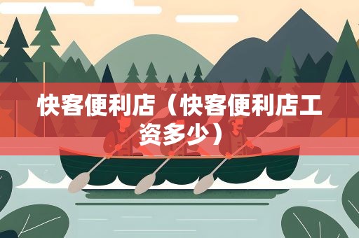 快客便利店（快客便利店工资多少）