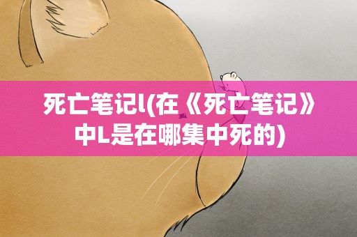 死亡笔记l(在《死亡笔记》中L是在哪集中死的)