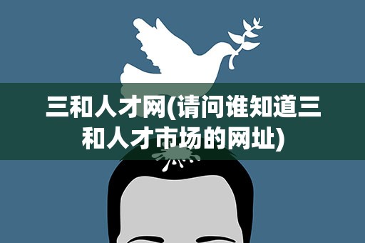 三和人才网(请问谁知道三和人才市场的网址)
