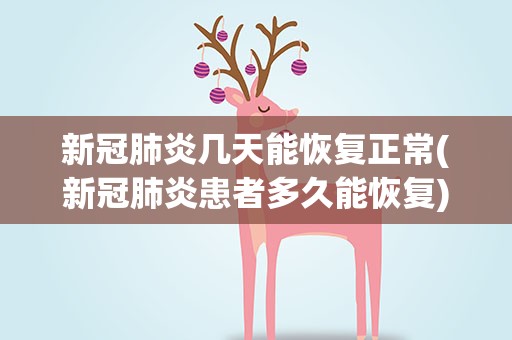 新冠肺炎几天能恢复正常(新冠肺炎患者多久能恢复)