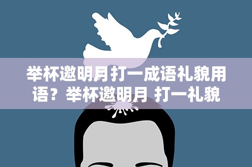 举杯邀明月打一成语礼貌用语？举杯邀明月 打一礼貌用语