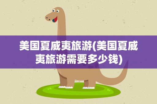 美国夏威夷旅游(美国夏威夷旅游需要多少钱)