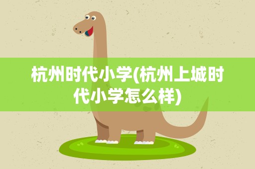 杭州时代小学(杭州上城时代小学怎么样)