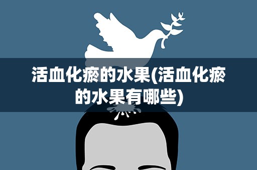 活血化瘀的水果(活血化瘀的水果有哪些)