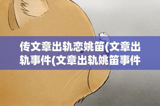 传文章出轨恋姚笛(文章出轨事件(文章出轨姚笛事件始末))