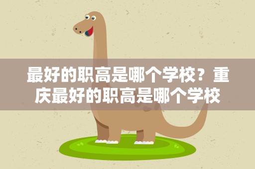 最好的职高是哪个学校？重庆最好的职高是哪个学校