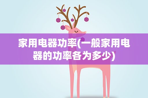 家用电器功率(一般家用电器的功率各为多少)