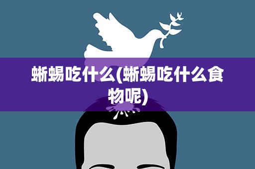 蜥蜴吃什么(蜥蜴吃什么食物呢)