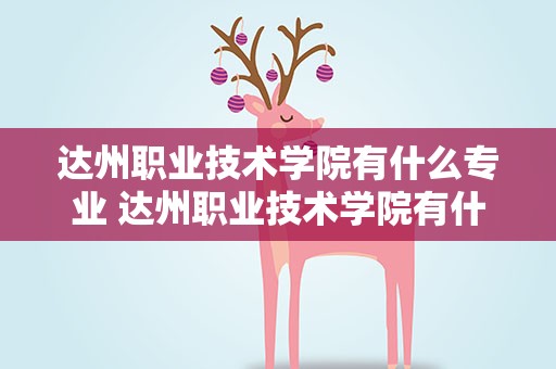 达州职业技术学院有什么专业 达州职业技术学院有什么专业代码