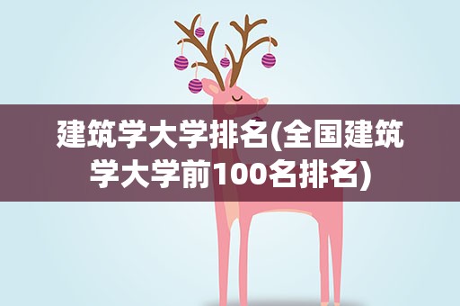 建筑学大学排名(全国建筑学大学前100名排名)