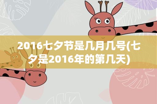 2016七夕节是几月几号(七夕是2016年的第几天)