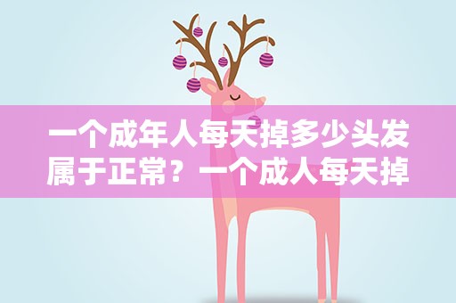 一个成年人每天掉多少头发属于正常？一个成人每天掉多少根头发属于正常现象