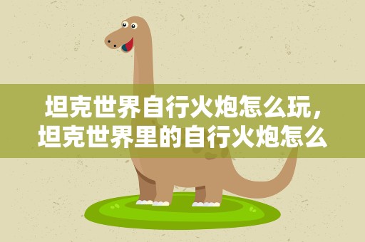坦克世界自行火炮怎么玩，坦克世界里的自行火炮怎么玩