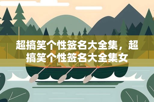 超搞笑个性签名大全集，超搞笑个性签名大全集女