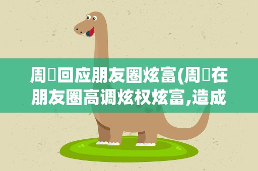 周劼回应朋友圈炫富(周劼在朋友圈高调炫权炫富,造成了哪些影响)