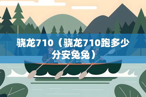 骁龙710（骁龙710跑多少分安兔兔）