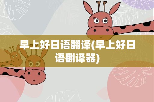 早上好日语翻译(早上好日语翻译器)