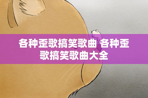 各种歪歌搞笑歌曲 各种歪歌搞笑歌曲大全