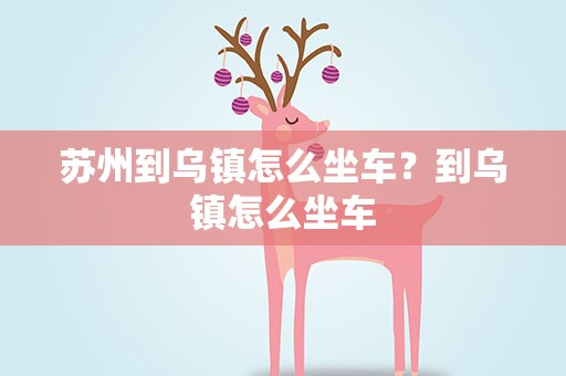 苏州到乌镇怎么坐车？到乌镇怎么坐车