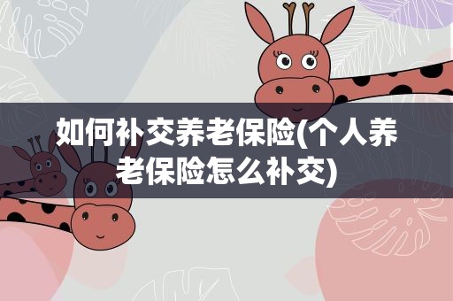 如何补交养老保险(个人养老保险怎么补交)