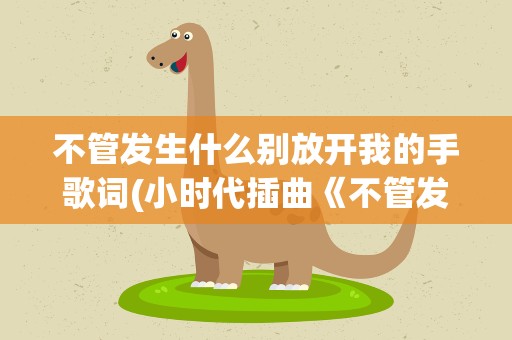 不管发生什么别放开我的手歌词(小时代插曲《不管发生什么都别放开我的手》的歌词)