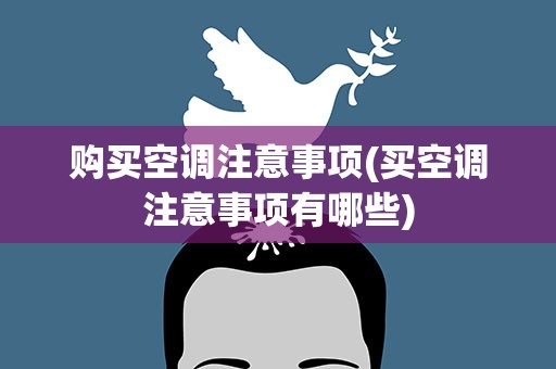 购买空调注意事项(买空调注意事项有哪些)