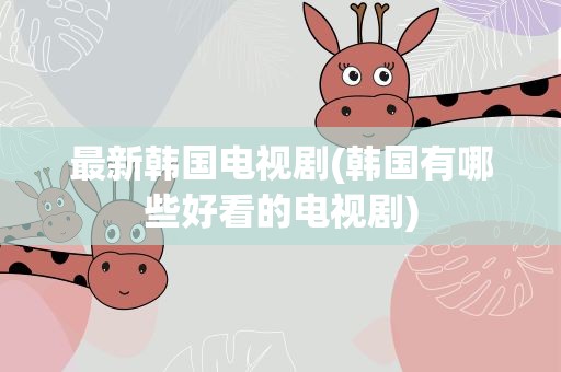 最新韩国电视剧(韩国有哪些好看的电视剧)