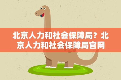 北京人力和社会保障局？北京人力和社会保障局官网