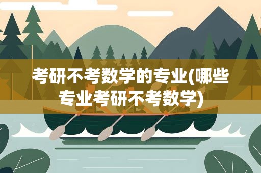 考研不考数学的专业(哪些专业考研不考数学)