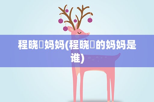 程晓玥妈妈(程晓玥的妈妈是谁)