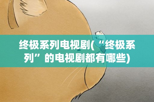 终极系列电视剧(“终极系列”的电视剧都有哪些)