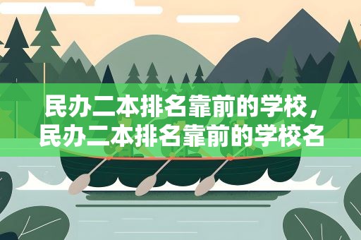 民办二本排名靠前的学校，民办二本排名靠前的学校名单