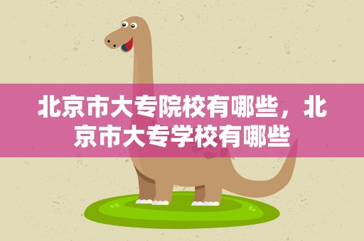 北京市大专院校有哪些，北京市大专学校有哪些