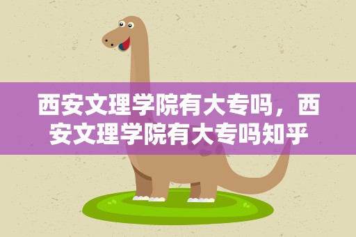 西安文理学院有大专吗，西安文理学院有大专吗知乎