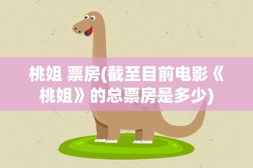 桃姐 票房(截至目前电影《桃姐》的总票房是多少)