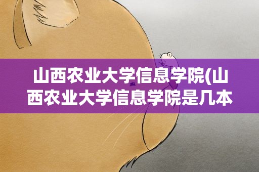 山西农业大学信息学院(山西农业大学信息学院是几本)