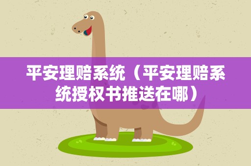 平安理赔系统（平安理赔系统授权书推送在哪）