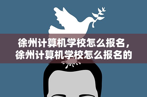 徐州计算机学校怎么报名，徐州计算机学校怎么报名的