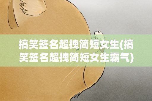 搞笑签名超拽简短女生(搞笑签名超拽简短女生霸气)