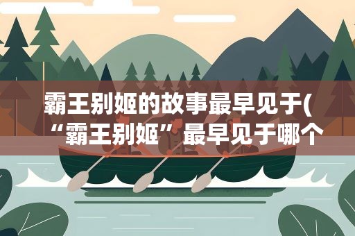 霸王别姬的故事最早见于(“霸王别姬”最早见于哪个文献)