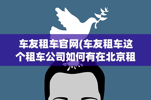 车友租车官网(车友租车这个租车公司如何有在北京租过的吗)