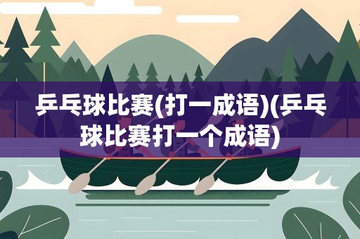 乒乓球比赛(打一成语)(乒乓球比赛打一个成语)