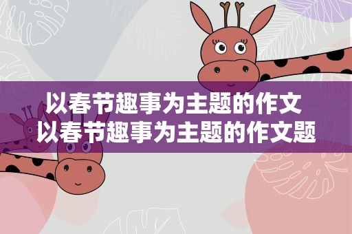 以春节趣事为主题的作文 以春节趣事为主题的作文题目