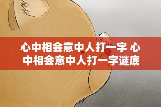 心中相会意中人打一字 心中相会意中人打一字谜底