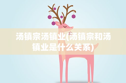 汤镇宗汤镇业(汤镇宗和汤镇业是什么关系)