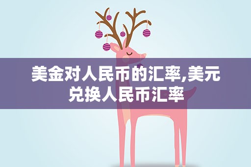 美金对人民币的汇率,美元兑换人民币汇率