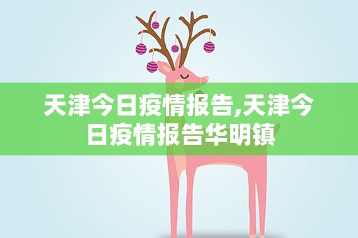 天津今日疫情报告,天津今日疫情报告华明镇