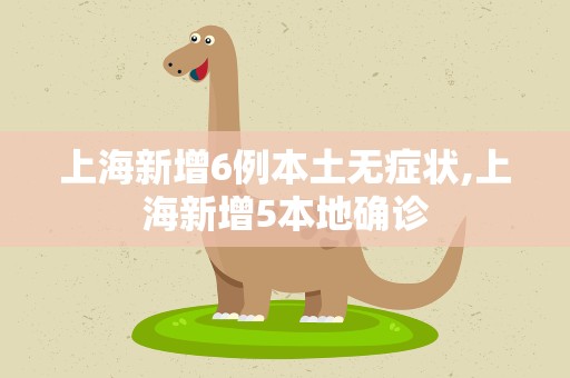 上海新增6例本土无症状,上海新增5本地确诊